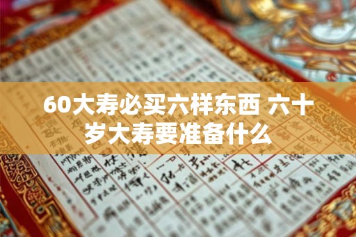 60大寿必买六样东西 六十岁大寿要准备什么
