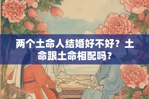 两个土命人结婚好不好？土命跟土命相配吗？