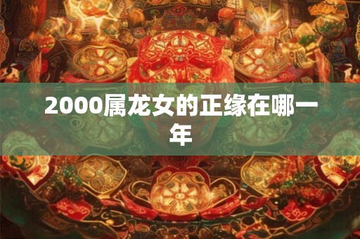 2000属龙女的正缘在哪一年