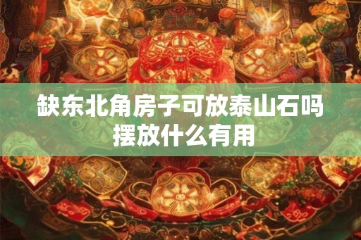 缺东北角房子可放泰山石吗 摆放什么有用