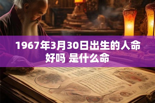 1967年3月30日出生的人命好吗 是什么命 1967年3月30日出生的人命好吗 是什么命