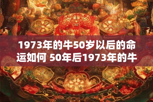 1973年的牛50岁以后的命运如何 50年后1973年的牛还能活吗
