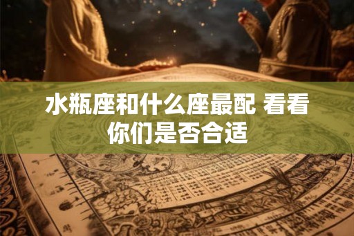 水瓶座和什么座最配 看看你们是否合适 水瓶座和什么座最配 看看你们是否合适