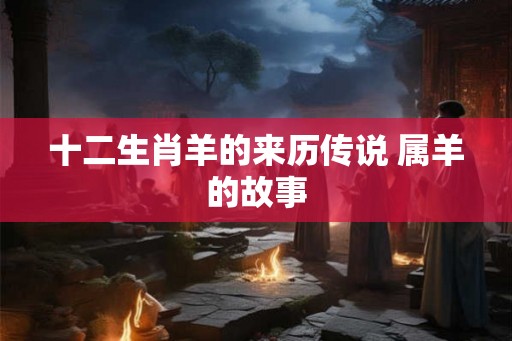 十二生肖羊的来历传说 属羊的故事
