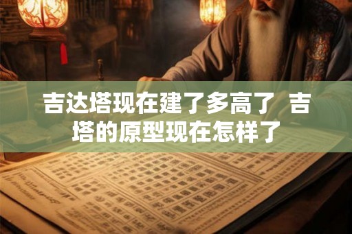 吉达塔现在建了多高了 吉塔的原型现在怎样了 吉达塔现在建了多高了 吉塔的原型现在怎样了