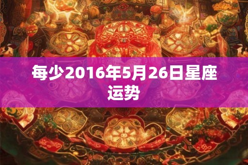 每少2016年5月26日星座运势