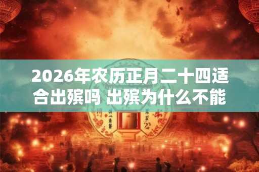 2026年农历正月二十四适合出殡吗 出殡为什么不能回头 2026年农历正月二十四适合出殡吗 出殡为什么不能回头