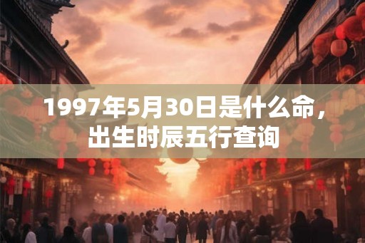 1997年5月30日是什么命，出生时辰五行查询