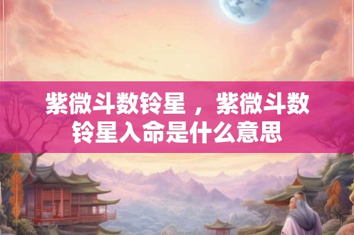 紫微斗数铃星 ，紫微斗数铃星入命是什么意思