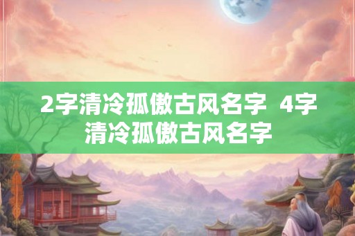 2字清冷孤傲古风名字  4字清冷孤傲古风名字