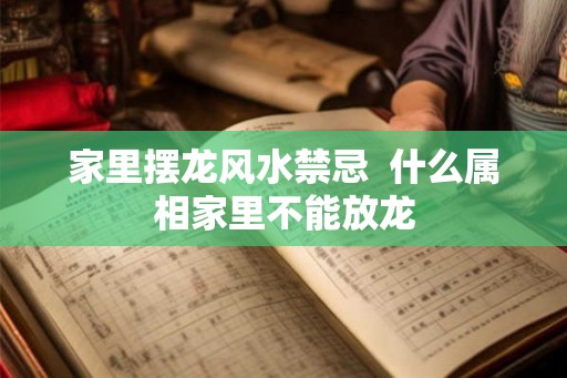 家里摆龙风水禁忌  什么属相家里不能放龙