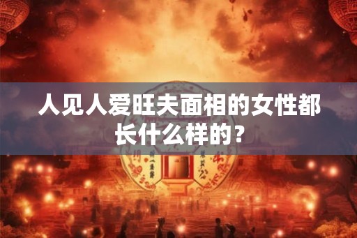 人见人爱旺夫面相的女性都长什么样的？