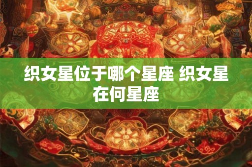 织女星位于哪个星座 织女星在何星座