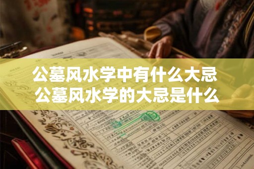 公墓风水学中有什么大忌 公墓风水学的大忌是什么