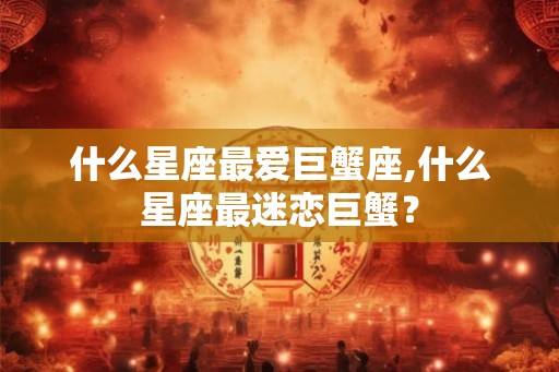 什么星座最爱巨蟹座,什么星座最迷恋巨蟹？