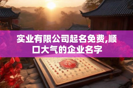 实业有限公司起名免费,顺口大气的企业名字 实业有限公司起名免费,顺口大气的企业名字