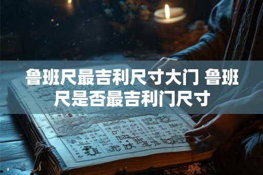 鲁班尺最吉利尺寸大门 鲁班尺是否最吉利门尺寸 鲁班尺最吉利尺寸大门 鲁班尺是否最吉利门尺寸