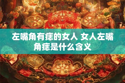 左嘴角有痣的女人 女人左嘴角痣是什么含义 左嘴角有痣的女人 女人左嘴角痣是什么含义