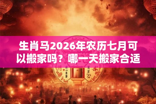 生肖马2026年农历七月可以搬家吗?哪一天搬家合适? 生肖马2026年农历七月可以搬家吗?哪一天搬家合适?