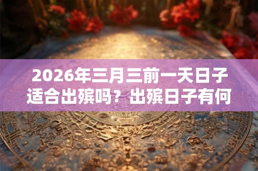 2026年三月三前一天日子适合出殡吗？出殡日子有何讲究？