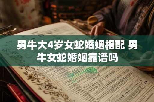 男牛大4岁女蛇婚姻相配 男牛女蛇婚姻靠谱吗 男牛大4岁女蛇婚姻相配 男牛女蛇婚姻靠谱吗