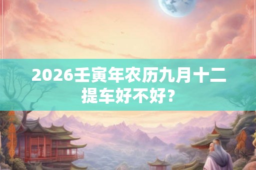 2026壬寅年农历九月十二提车好不好？