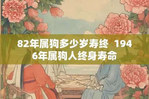 82年属狗多少岁寿终  1946年属狗人终身寿命
