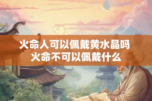 火命人可以佩戴黄水晶吗 火命不可以佩戴什么