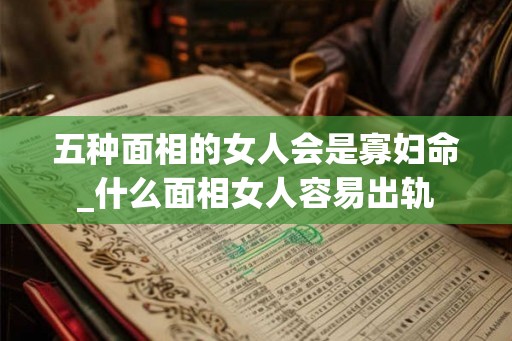五种面相的女人会是寡妇命_什么面相女人容易出轨