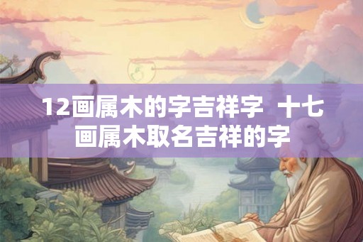 12画属木的字吉祥字  十七画属木取名吉祥的字