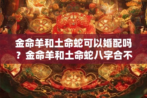 金命羊和土命蛇可以婚配吗？金命羊和土命蛇八字合不合？