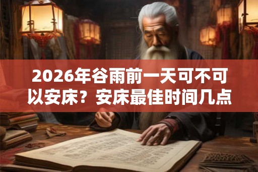2026年谷雨前一天可不可以安床？安床最佳时间几点？