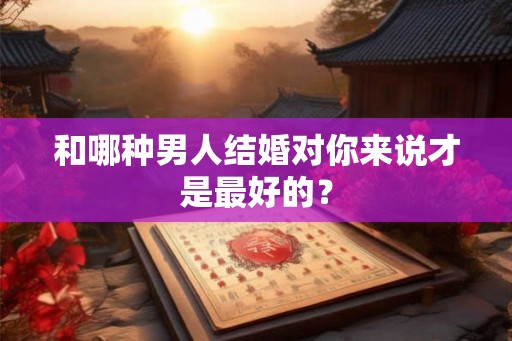 和哪种男人结婚对你来说才是最好的? 和哪种男人结婚对你来说才是最好的?