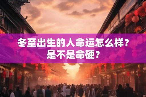 冬至出生的人命运怎么样？是不是命硬？