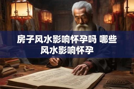 房子风水影响怀孕吗 哪些风水影响怀孕