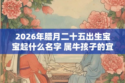 2026年腊月二十五出生宝宝起什么名字 属牛孩子的宜用字
