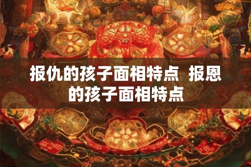 报仇的孩子面相特点  报恩的孩子面相特点