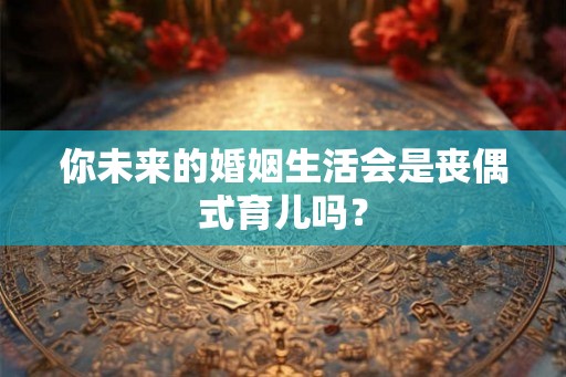 你未来的婚姻生活会是丧偶式育儿吗？