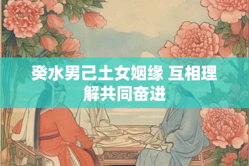 癸水男己土女姻缘 互相理解共同奋进