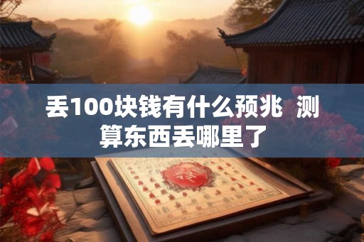 丢100块钱有什么预兆  测算东西丢哪里了