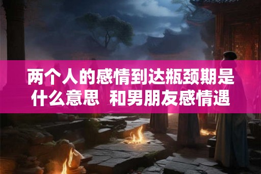 两个人的感情到达瓶颈期是什么意思  和男朋友感情遇到瓶颈了