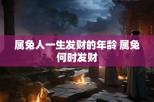 属兔人一生发财的年龄 属兔何时发财
