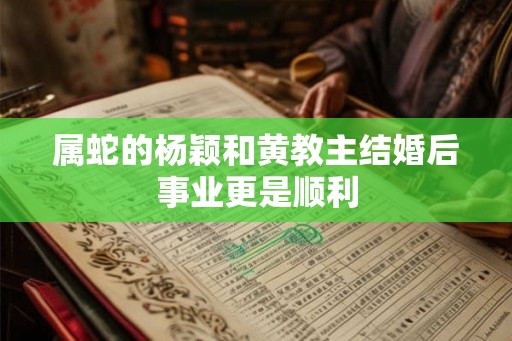 属蛇的杨颖和黄教主结婚后事业更是顺利