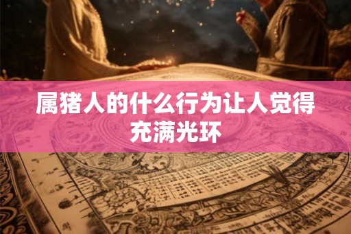 属猪人的什么行为让人觉得充满光环 属猪人的什么行为让人觉得充满光环