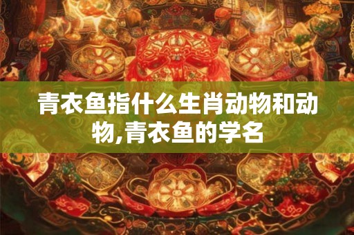 青衣鱼指什么生肖动物和动物,青衣鱼的学名