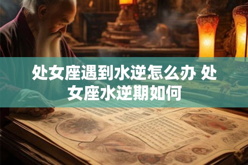 处女座遇到水逆怎么办 处女座水逆期如何