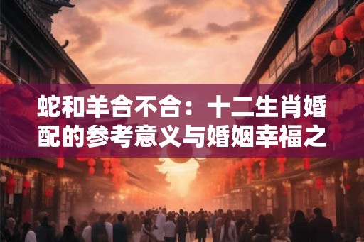 蛇和羊合不合：十二生肖婚配的参考意义与婚姻幸福之道