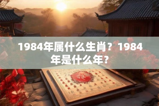 1984年属什么生肖?1984年是什么年? 1984年属什么生肖?1984年是什么年?
