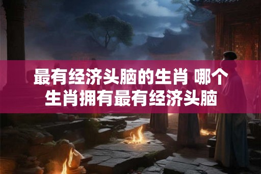 最有经济头脑的生肖 哪个生肖拥有最有经济头脑