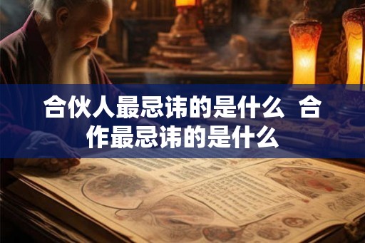 合伙人最忌讳的是什么  合作最忌讳的是什么